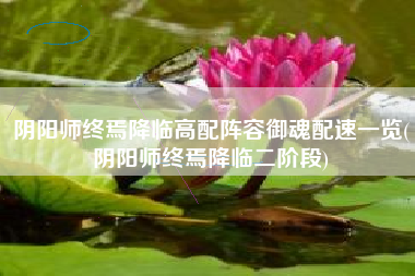 阴阳师终焉降临高配阵容御魂配速一览(阴阳师终焉降临二阶段)
