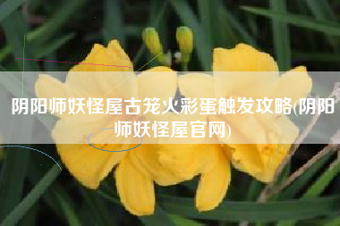 阴阳师妖怪屋古笼火彩蛋触发攻略(阴阳师妖怪屋官网)