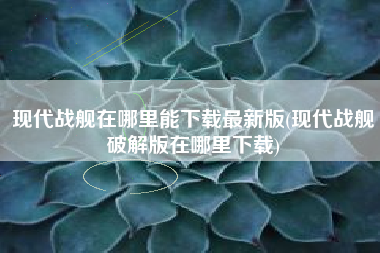 现代战舰在哪里能下载最新版(现代战舰破解版在哪里下载)