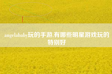 angelababy玩的手游,有哪些明星游戏玩的特别好