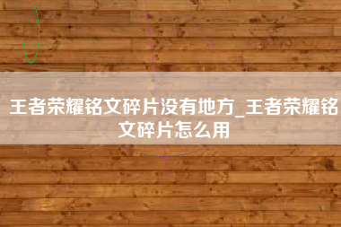 王者荣耀铭文碎片没有地方_王者荣耀铭文碎片怎么用