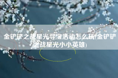 金铲铲之战星光寻宝活动怎么玩(金铲铲之战星光小小英雄)