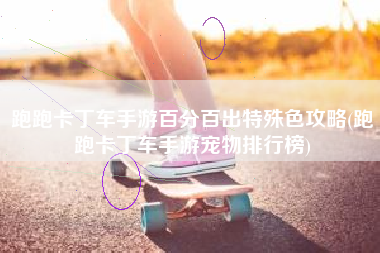跑跑卡丁车手游百分百出特殊色攻略(跑跑卡丁车手游宠物排行榜)