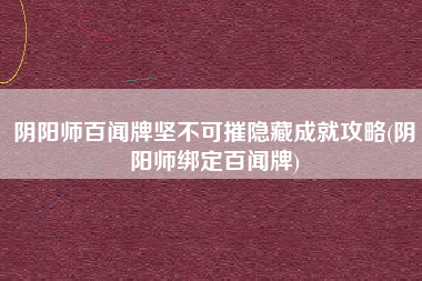 阴阳师百闻牌坚不可摧隐藏成就攻略(阴阳师绑定百闻牌)