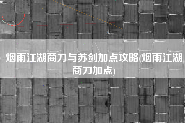 烟雨江湖商刀与苏剑加点攻略(烟雨江湖商刀加点)