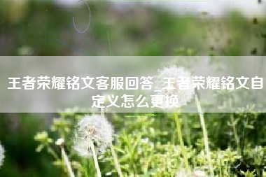 王者荣耀铭文客服回答_王者荣耀铭文自定义怎么更换