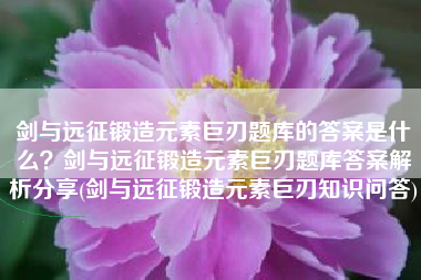 剑与远征锻造元素巨刃题库的答案是什么？剑与远征锻造元素巨刃题库答案解析分享(剑与远征锻造元素巨刃知识问答)