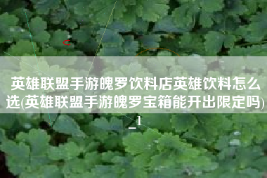 英雄联盟手游魄罗饮料店英雄饮料怎么选(英雄联盟手游魄罗宝箱能开出限定吗)_1