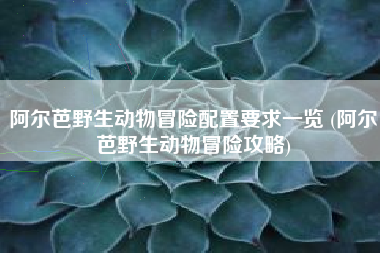 阿尔芭野生动物冒险配置要求一览 (阿尔芭野生动物冒险攻略)