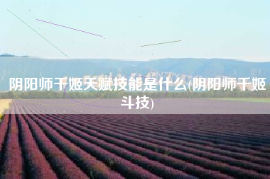 阴阳师千姬天赋技能是什么(阴阳师千姬斗技)