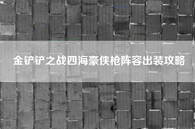 金铲铲之战四海豪侠枪阵容出装攻略