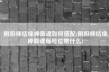 阴阳师结缘神御魂如何搭配(阴阳师结缘神御魂每号位带什么)