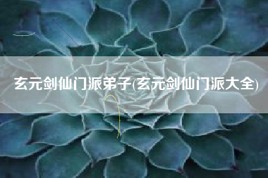 玄元剑仙门派弟子(玄元剑仙门派大全)