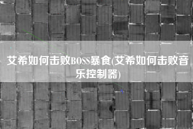 艾希如何击败BOSS暴食(艾希如何击败音乐控制器)