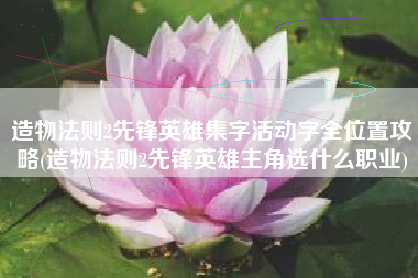 造物法则2先锋英雄集字活动字全位置攻略(造物法则2先锋英雄主角选什么职业)