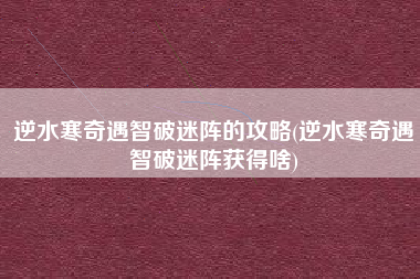 逆水寒奇遇智破迷阵的攻略(逆水寒奇遇智破迷阵获得啥)