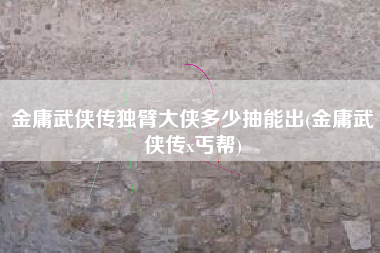 金庸武侠传独臂大侠多少抽能出(金庸武侠传x丐帮)