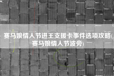 赛马娘情人节进王支援卡事件选项攻略(赛马娘情人节波旁)