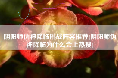 阴阳师伪神降临挑战阵容推荐(阴阳师伪神降临为什么会上热搜)