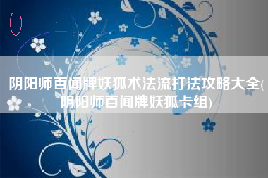 阴阳师百闻牌妖狐术法流打法攻略大全(阴阳师百闻牌妖狐卡组)