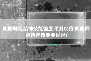 阴阳师缘结神技能强度评测攻略(阴阳师缘结神技能要满吗)