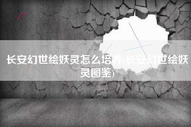 长安幻世绘妖灵怎么培养(长安幻世绘妖灵图鉴)
