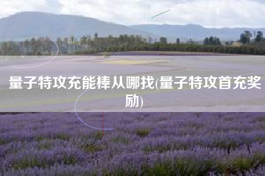 量子特攻充能棒从哪找(量子特攻首充奖励)