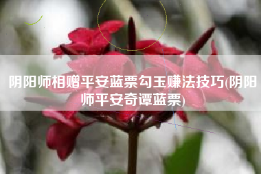 阴阳师相赠平安蓝票勾玉赚法技巧(阴阳师平安奇谭蓝票)