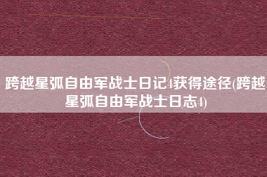 跨越星弧自由军战士日记4获得途径(跨越星弧自由军战士日志4)