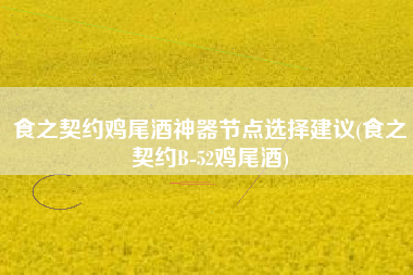 食之契约鸡尾酒神器节点选择建议(食之契约B-52鸡尾酒)