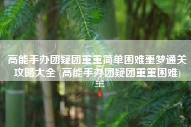 高能手办团疑团重重简单困难噩梦通关攻略大全 (高能手办团疑团重重困难)