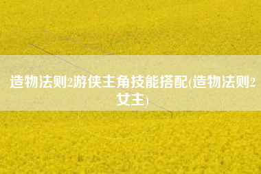 造物法则2游侠主角技能搭配(造物法则2女主)