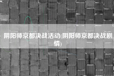 阴阳师京都决战活动(阴阳师京都决战剧情)