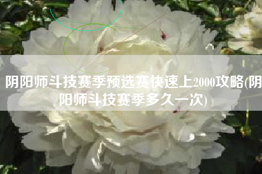 阴阳师斗技赛季预选赛快速上2000攻略(阴阳师斗技赛季多久一次)