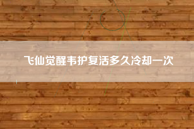 飞仙觉醒韦护复活多久冷却一次