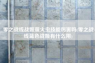 零之战线战姬萤火虫技能厉害吗(零之战线蓝色战姬有什么用)