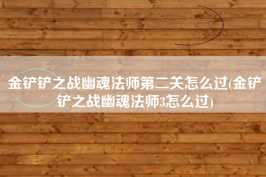 金铲铲之战幽魂法师第二关怎么过(金铲铲之战幽魂法师3怎么过)