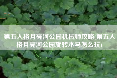 第五人格月亮河公园机械师攻略(第五人格月亮河公园旋转木马怎么玩)
