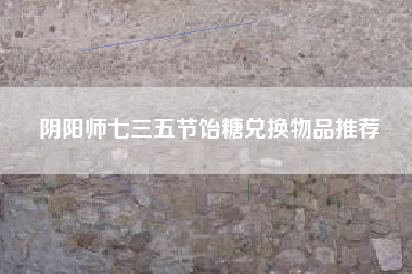 阴阳师七三五节饴糖兑换物品推荐