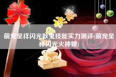 萌宠呈祥闪光耿鬼技能实力测评(萌宠呈祥闪光火神蛾)