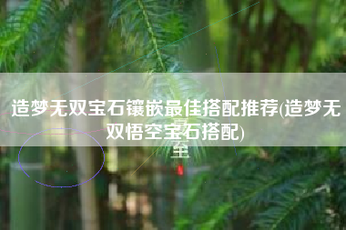 造梦无双宝石镶嵌最佳搭配推荐(造梦无双悟空宝石搭配)