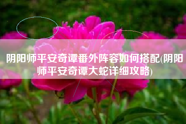 阴阳师平安奇谭番外阵容如何搭配(阴阳师平安奇谭大蛇详细攻略)