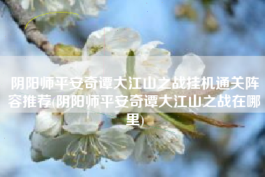 阴阳师平安奇谭大江山之战挂机通关阵容推荐(阴阳师平安奇谭大江山之战在哪里)