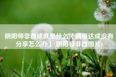阴阳师非酋成就是什么（满级达成没有分享怎么办）(阴阳师非酋图片)