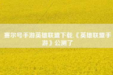 赛尔号手游英雄联盟下载,《英雄联盟手游》公测了