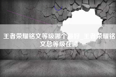王者荣耀铭文等级哪个最好_王者荣耀铭文总等级在哪