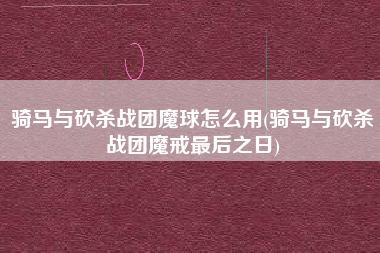 骑马与砍杀战团魔球怎么用(骑马与砍杀战团魔戒最后之日)