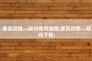 重装战姬eva联动角色强度(重装战姬eva联动下载)