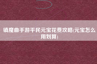 镇魔曲手游平民元宝花费攻略(元宝怎么用划算)