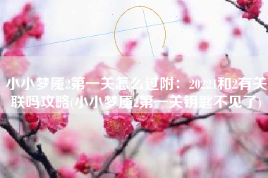 小小梦魇2第一关怎么过附：20221和2有关联吗攻略(小小梦魇2第一关钥匙不见了)